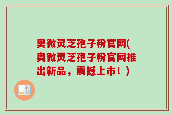 奥微灵芝孢子粉官网(奥微灵芝孢子粉官网推出新品,震撼上市!)-第1张图片-卓越灵芝孢子粉 奥微灵芝孢子粉官网(奥微灵芝孢子粉官网推出新品,震撼上市!)-第1张图片-卓越灵芝孢子粉