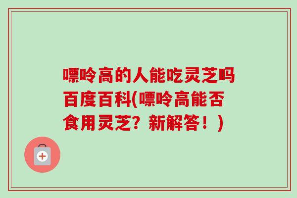 嘌呤高的人能吃灵芝吗百度百科(嘌呤高能否食用灵芝？新解答！)-第1张图片-卓越灵芝孢子粉