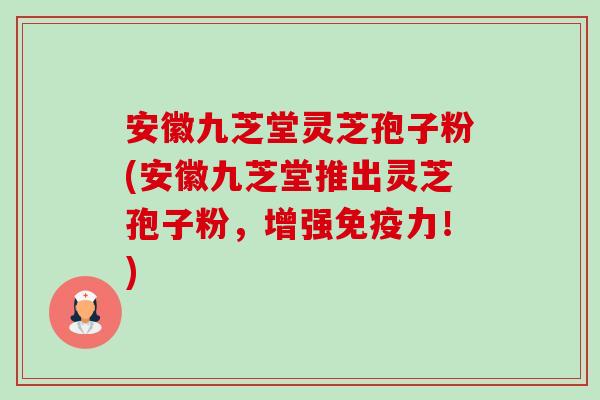 安徽九芝堂灵芝孢子粉(安徽九芝堂推出灵芝孢子粉,增强免疫力!)-第1张图片-卓越灵芝孢子粉 安徽九芝堂灵芝孢子粉(安徽九芝堂推出灵芝孢子粉,增强免疫力!)-第1张图片-卓越灵芝孢子粉