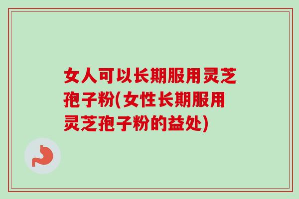 女人可以长期服用灵芝孢子粉(女性长期服用灵芝孢子粉的益处)-第1张图片-卓越灵芝孢子粉
