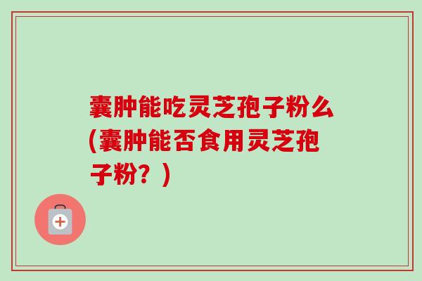 囊肿能吃灵芝孢子粉么(囊肿能否食用灵芝孢子粉?)-第1张图片-卓越灵芝孢子粉 囊肿能吃灵芝孢子粉么(囊肿能否食用灵芝孢子粉?)-第1张图片-卓越灵芝孢子粉