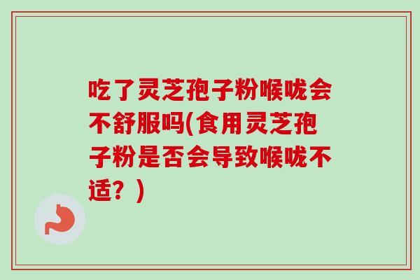 吃了灵芝孢子粉喉咙会不舒服吗(食用灵芝孢子粉是否会导致喉咙不适?)-第1张图片-卓越灵芝孢子粉 吃了灵芝孢子粉喉咙会不舒服吗(食用灵芝孢子粉是否会导致喉咙不适?)-第1张图片-卓越灵芝孢子粉