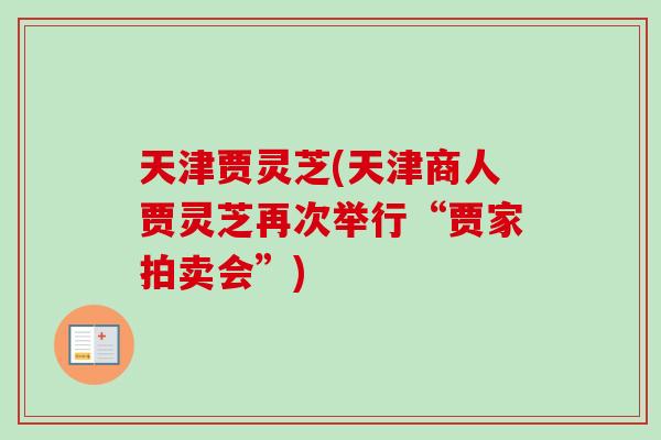 天津贾灵芝(天津商人贾灵芝再次举行“贾家拍卖会”)-第1张图片-卓越灵芝孢子粉 天津贾灵芝(天津商人贾灵芝再次举行“贾家拍卖会”)-第1张图片-卓越灵芝孢子粉