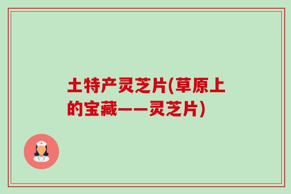 土特产灵芝片(草原上的宝藏——灵芝片)-第1张图片-卓越灵芝孢子粉 土特产灵芝片(草原上的宝藏——灵芝片)-第1张图片-卓越灵芝孢子粉