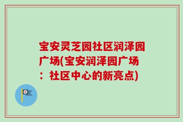 宝安灵芝园社区润泽园广场(宝安润泽园广场:社区中心的新亮点)-第1张图片-卓越灵芝孢子粉 宝安灵芝园社区润泽园广场(宝安润泽园广场:社区中心的新亮点)-第1张图片-卓越灵芝孢子粉