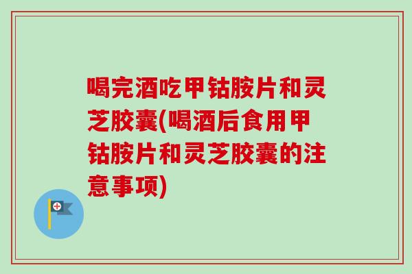 喝完酒吃甲钴胺片和灵芝胶囊(喝酒后食用甲钴胺片和灵芝胶囊的注意事项)-第1张图片-卓越灵芝孢子粉 喝完酒吃甲钴胺片和灵芝胶囊(喝酒后食用甲钴胺片和灵芝胶囊的注意事项)-第1张图片-卓越灵芝孢子粉
