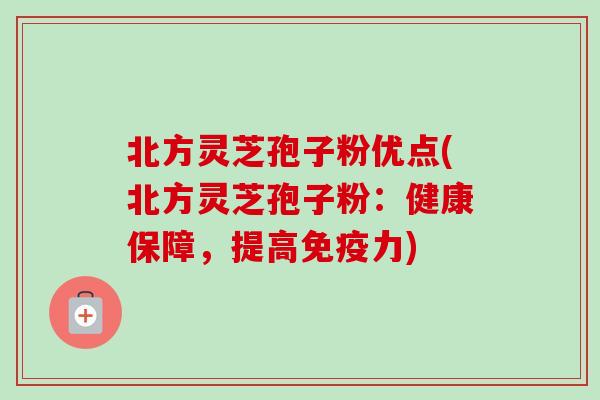 北方灵芝孢子粉优点(北方灵芝孢子粉:健康保障,提高免疫力)-第1张图片-卓越灵芝孢子粉 北方灵芝孢子粉优点(北方灵芝孢子粉:健康保障,提高免疫力)-第1张图片-卓越灵芝孢子粉