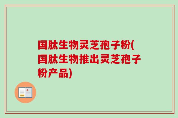 国肽生物灵芝孢子粉(国肽生物推出灵芝孢子粉产品)-第1张图片-卓越灵芝孢子粉 国肽生物灵芝孢子粉(国肽生物推出灵芝孢子粉产品)-第1张图片-卓越灵芝孢子粉