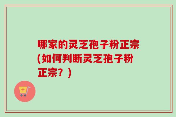 哪家的灵芝孢子粉正宗(如何判断灵芝孢子粉正宗？)-第1张图片-卓越灵芝孢子粉