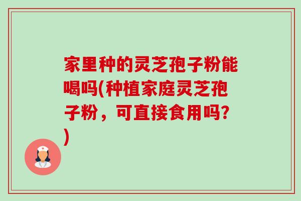 家里种的灵芝孢子粉能喝吗(种植家庭灵芝孢子粉，可直接食用吗？)-第1张图片-卓越灵芝孢子粉