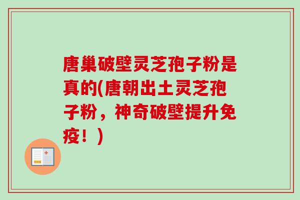 唐巢破壁灵芝孢子粉是真的(唐朝出土灵芝孢子粉,神奇破壁提升免疫!)-第1张图片-卓越灵芝孢子粉 唐巢破壁灵芝孢子粉是真的(唐朝出土灵芝孢子粉,神奇破壁提升免疫!)-第1张图片-卓越灵芝孢子粉