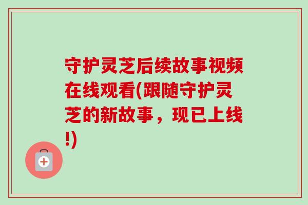 守护灵芝后续故事视频在线观看(跟随守护灵芝的新故事,现已上线!)-第1张图片-卓越灵芝孢子粉 守护灵芝后续故事视频在线观看(跟随守护灵芝的新故事,现已上线!)-第1张图片-卓越灵芝孢子粉