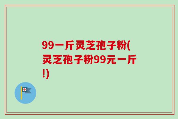 99一斤灵芝孢子粉(灵芝孢子粉99元一斤!)-第1张图片-卓越灵芝孢子粉