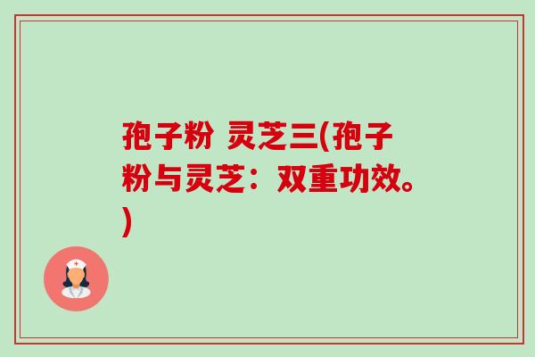 孢子粉 灵芝三(孢子粉与灵芝：双重功效。)-第1张图片-卓越灵芝孢子粉