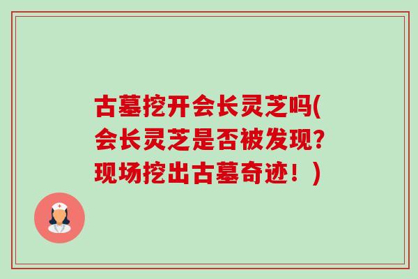 古墓挖开会长灵芝吗(会长灵芝是否被发现?现场挖出古墓奇迹!)-第1张图片-卓越灵芝孢子粉 古墓挖开会长灵芝吗(会长灵芝是否被发现?现场挖出古墓奇迹!)-第1张图片-卓越灵芝孢子粉