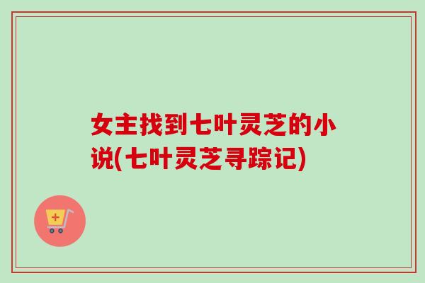 女主找到七叶灵芝的小说(七叶灵芝寻踪记)-第1张图片-卓越灵芝孢子粉 女主找到七叶灵芝的小说(七叶灵芝寻踪记)-第1张图片-卓越灵芝孢子粉