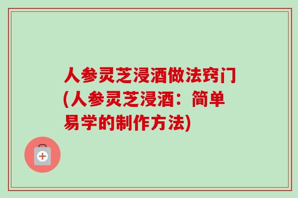 人参灵芝浸酒做法窍门(人参灵芝浸酒：简单易学的制作方法)-第1张图片-卓越灵芝孢子粉