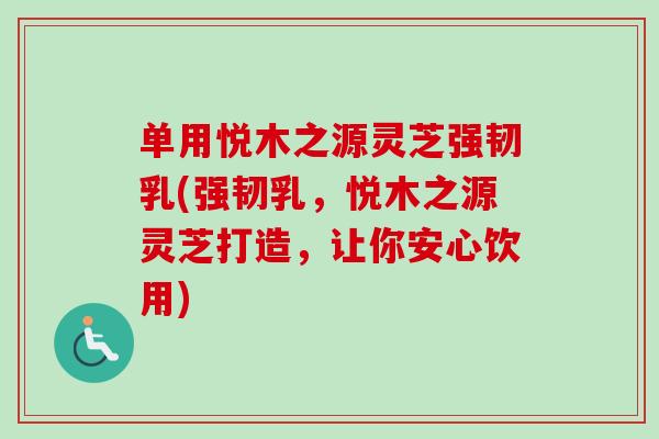 单用悦木之源灵芝强韧乳(强韧乳,悦木之源灵芝打造,让你安心饮用)-第1张图片-卓越灵芝孢子粉 单用悦木之源灵芝强韧乳(强韧乳,悦木之源灵芝打造,让你安心饮用)-第1张图片-卓越灵芝孢子粉