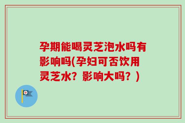 孕期能喝灵芝泡水吗有影响吗(孕妇可否饮用灵芝水?影响大吗?)-第1张图片-卓越灵芝孢子粉 孕期能喝灵芝泡水吗有影响吗(孕妇可否饮用灵芝水?影响大吗?)-第1张图片-卓越灵芝孢子粉
