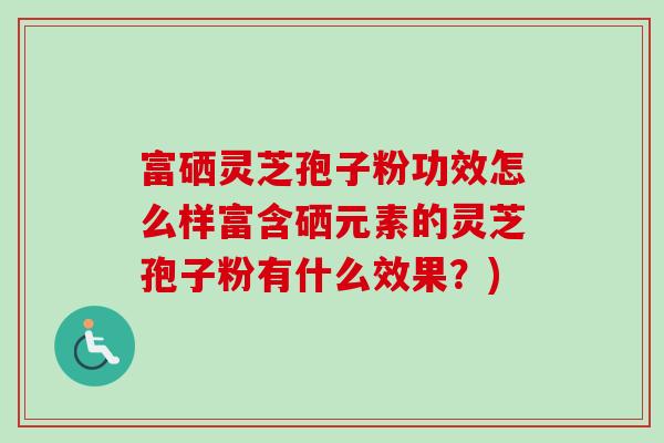 富硒灵芝孢子粉功效怎么样富含硒元素的灵芝孢子粉有什么效果?)-第1张图片-卓越灵芝孢子粉 富硒灵芝孢子粉功效怎么样富含硒元素的灵芝孢子粉有什么效果?)-第1张图片-卓越灵芝孢子粉