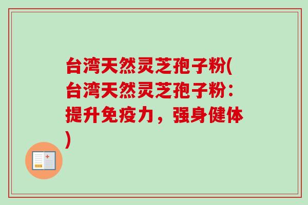 台湾天然灵芝孢子粉(台湾天然灵芝孢子粉：提升免疫力，强身健体)-第1张图片-卓越灵芝孢子粉