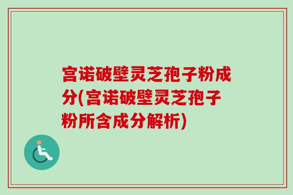 宫诺破壁灵芝孢子粉成分(宫诺破壁灵芝孢子粉所含成分解析)-第1张图片-卓越灵芝孢子粉