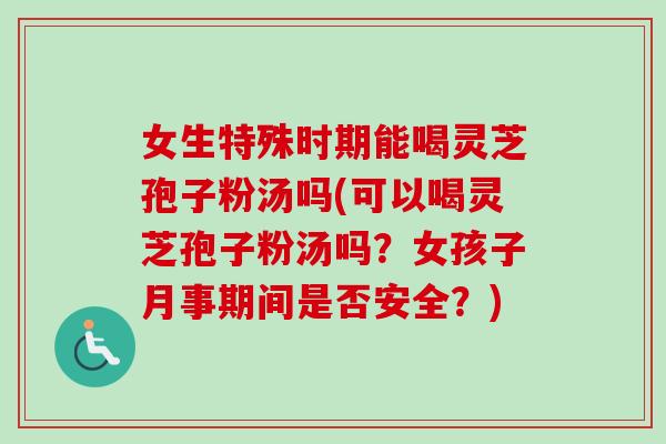 女生特殊时期能喝灵芝孢子粉汤吗(可以喝灵芝孢子粉汤吗？女孩子月事期间是否安全？)-第1张图片-卓越灵芝孢子粉