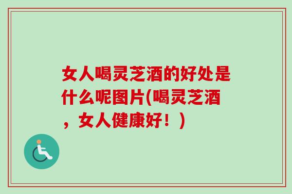 女人喝灵芝酒的好处是什么呢图片(喝灵芝酒，女人健康好！)-第1张图片-卓越灵芝孢子粉