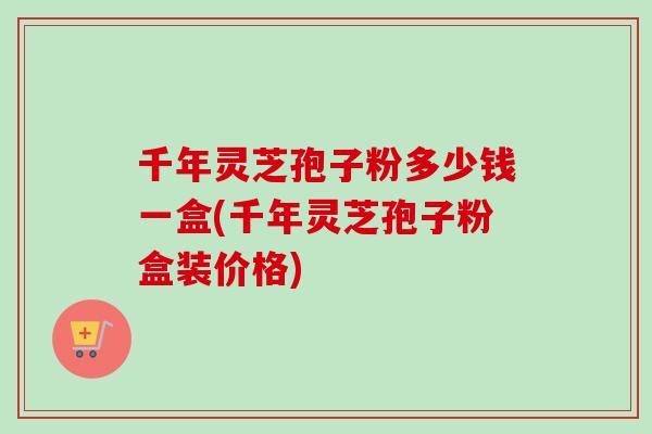 千年灵芝孢子粉多少钱一盒(千年灵芝孢子粉盒装价格)-第1张图片-卓越灵芝孢子粉 千年灵芝孢子粉多少钱一盒(千年灵芝孢子粉盒装价格)-第1张图片-卓越灵芝孢子粉