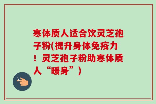 寒体质人适合饮灵芝孢子粉(提升身体免疫力!灵芝孢子粉助寒体质人“暖身”)-第1张图片-卓越灵芝孢子粉 寒体质人适合饮灵芝孢子粉(提升身体免疫力!灵芝孢子粉助寒体质人“暖身”)-第1张图片-卓越灵芝孢子粉