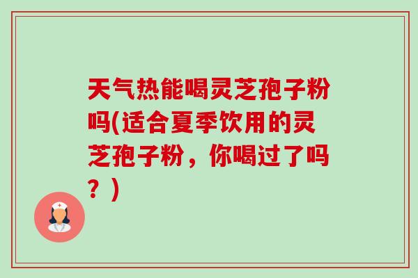 天气热能喝灵芝孢子粉吗(适合夏季饮用的灵芝孢子粉,你喝过了吗?)-第1张图片-卓越灵芝孢子粉 天气热能喝灵芝孢子粉吗(适合夏季饮用的灵芝孢子粉,你喝过了吗?)-第1张图片-卓越灵芝孢子粉
