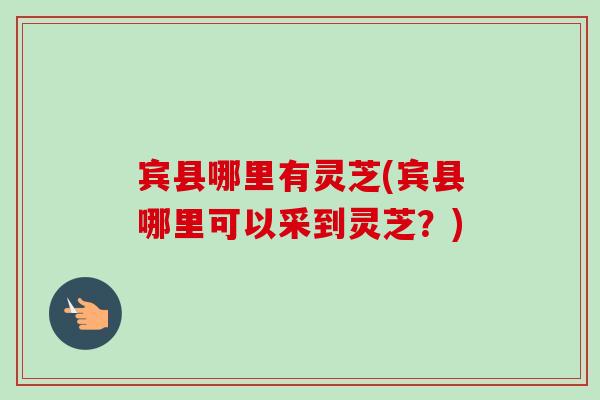 宾县哪里有灵芝(宾县哪里可以采到灵芝?)-第1张图片-卓越灵芝孢子粉 宾县哪里有灵芝(宾县哪里可以采到灵芝?)-第1张图片-卓越灵芝孢子粉