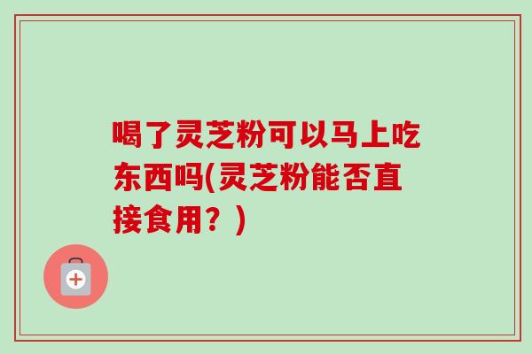 喝了灵芝粉可以马上吃东西吗(灵芝粉能否直接食用？)-第1张图片-卓越灵芝孢子粉