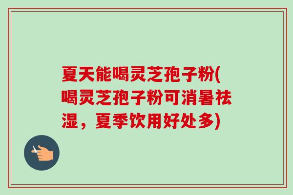 夏天能喝灵芝孢子粉(喝灵芝孢子粉可消暑祛湿,夏季饮用好处多)-第1张图片-卓越灵芝孢子粉 夏天能喝灵芝孢子粉(喝灵芝孢子粉可消暑祛湿,夏季饮用好处多)-第1张图片-卓越灵芝孢子粉