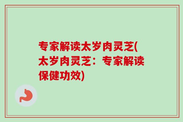 专家解读太岁肉灵芝(太岁肉灵芝:专家解读保健功效)-第1张图片-卓越灵芝孢子粉 专家解读太岁肉灵芝(太岁肉灵芝:专家解读保健功效)-第1张图片-卓越灵芝孢子粉