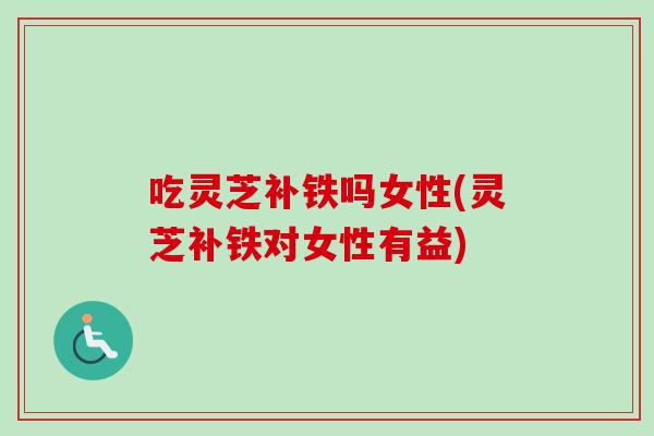 吃灵芝补铁吗女性(灵芝补铁对女性有益)-第1张图片-卓越灵芝孢子粉