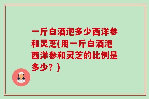 一斤白酒泡多少西洋参和灵芝(用一斤白酒泡西洋参和灵芝的比例是多少?)-第1张图片-卓越灵芝孢子粉 一斤白酒泡多少西洋参和灵芝(用一斤白酒泡西洋参和灵芝的比例是多少?)-第1张图片-卓越灵芝孢子粉