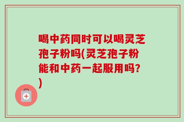 喝中药同时可以喝灵芝孢子粉吗(灵芝孢子粉能和中药一起服用吗?)-第1张图片-卓越灵芝孢子粉 喝中药同时可以喝灵芝孢子粉吗(灵芝孢子粉能和中药一起服用吗?)-第1张图片-卓越灵芝孢子粉