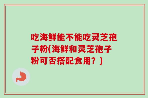 吃海鲜能不能吃灵芝孢子粉(海鲜和灵芝孢子粉可否搭配食用?)-第1张图片-卓越灵芝孢子粉 吃海鲜能不能吃灵芝孢子粉(海鲜和灵芝孢子粉可否搭配食用?)-第1张图片-卓越灵芝孢子粉
