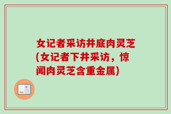 女记者采访井底肉灵芝(女记者下井采访,惊闻肉灵芝含重金属)-第1张图片-卓越灵芝孢子粉 女记者采访井底肉灵芝(女记者下井采访,惊闻肉灵芝含重金属)-第1张图片-卓越灵芝孢子粉