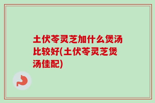 土伏苓灵芝加什么煲汤比较好(土伏苓灵芝煲汤佳配)-第1张图片-卓越灵芝孢子粉 土伏苓灵芝加什么煲汤比较好(土伏苓灵芝煲汤佳配)-第1张图片-卓越灵芝孢子粉