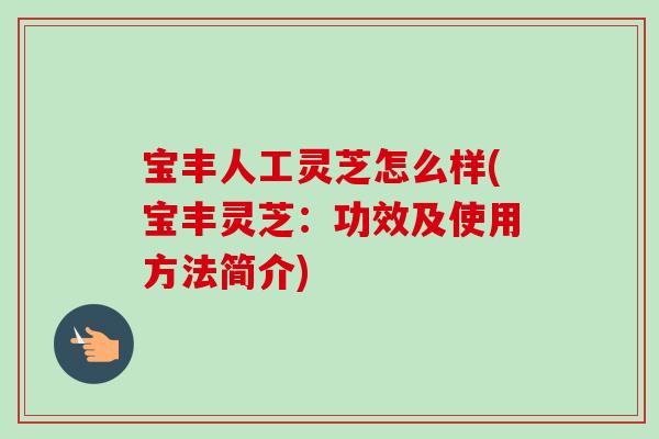 宝丰人工灵芝怎么样(宝丰灵芝：功效及使用方法简介)-第1张图片-卓越灵芝孢子粉