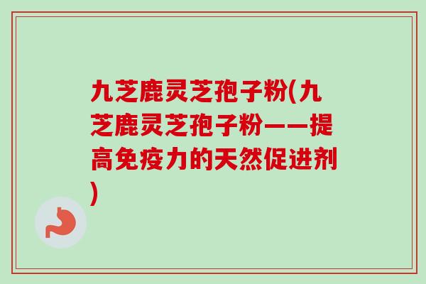 九芝鹿灵芝孢子粉(九芝鹿灵芝孢子粉——提高免疫力的天然促进剂)-第1张图片-卓越灵芝孢子粉 九芝鹿灵芝孢子粉(九芝鹿灵芝孢子粉——提高免疫力的天然促进剂)-第1张图片-卓越灵芝孢子粉