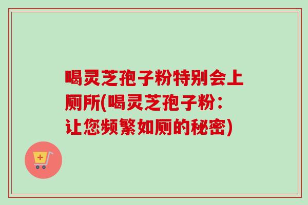 喝灵芝孢子粉特别会上厕所(喝灵芝孢子粉:让您频繁如厕的秘密)-第1张图片-卓越灵芝孢子粉 喝灵芝孢子粉特别会上厕所(喝灵芝孢子粉:让您频繁如厕的秘密)-第1张图片-卓越灵芝孢子粉
