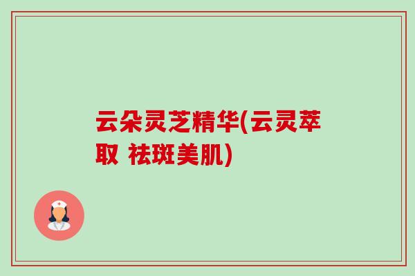 云朵灵芝精华(云灵萃取 祛斑美肌)-第1张图片-卓越灵芝孢子粉