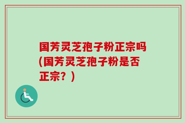 国芳灵芝孢子粉正宗吗(国芳灵芝孢子粉是否正宗?)-第1张图片-卓越灵芝孢子粉 国芳灵芝孢子粉正宗吗(国芳灵芝孢子粉是否正宗?)-第1张图片-卓越灵芝孢子粉