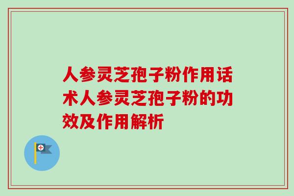 人参灵芝孢子粉作用话术人参灵芝孢子粉的功效及作用解析-第1张图片-卓越灵芝孢子粉 人参灵芝孢子粉作用话术人参灵芝孢子粉的功效及作用解析-第1张图片-卓越灵芝孢子粉