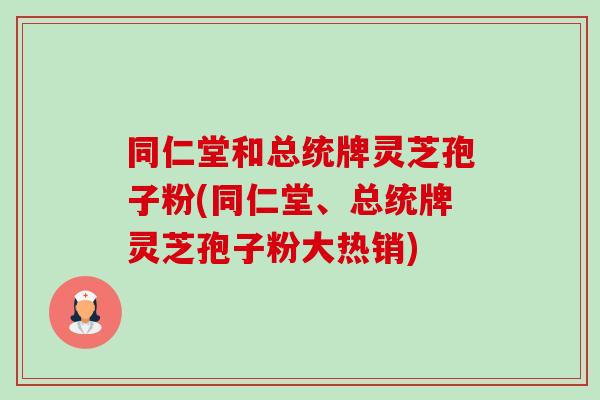 同仁堂和总统牌灵芝孢子粉(同仁堂、总统牌灵芝孢子粉大热销)-第1张图片-卓越灵芝孢子粉 同仁堂和总统牌灵芝孢子粉(同仁堂、总统牌灵芝孢子粉大热销)-第1张图片-卓越灵芝孢子粉