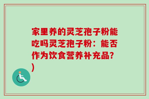家里养的灵芝孢子粉能吃吗灵芝孢子粉:能否作为饮食营养补充品?)-第1张图片-卓越灵芝孢子粉 家里养的灵芝孢子粉能吃吗灵芝孢子粉:能否作为饮食营养补充品?)-第1张图片-卓越灵芝孢子粉