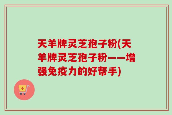 天羊牌灵芝孢子粉(天羊牌灵芝孢子粉——增强免疫力的好帮手)-第1张图片-卓越灵芝孢子粉